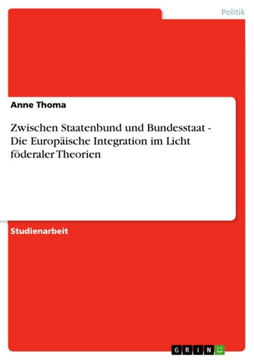 Zwischen Staatenbund und Bundesstaat - Die Europaische Integration im Licht foderaler Theorien - Anne Thoma