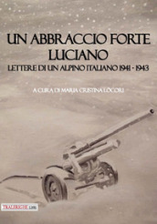 Un abbraccio forte. Luciano. Lettere di un alpino italiano 1941-1943