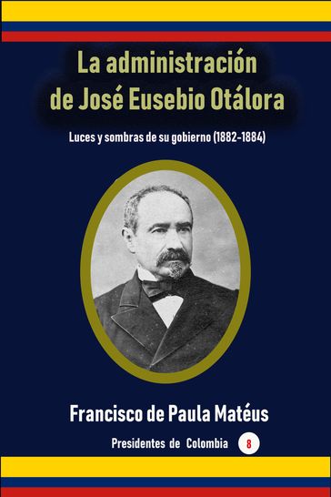 La administración de José Eusebio Otálora Luces y sombras de su gobierno (1882-1884) - Francisco de Paula Matéus