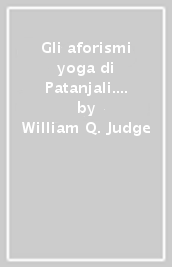 Gli aforismi yoga di Patanjali. Un interpretazione di William Quan Judge