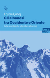 Gli albanesi tra Occidente e Oriente. Sulla nascita della letteratura albanese