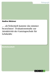  ... als Teilzeitjob kannste das nimmer bezeichnen . Evaluationsstudie zur Attraktivität der Ganztagsschule für Lehrkräfte