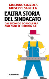 L altra storia del sindacato. Dal secondo dopoguerra agli anni di Industry 4.0