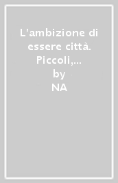 L ambizione di essere città. Piccoli, grandi centri nell Italia rinascimentale