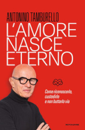 L amore nasce eterno. Come riconoscerlo, custodirlo e non buttarlo via