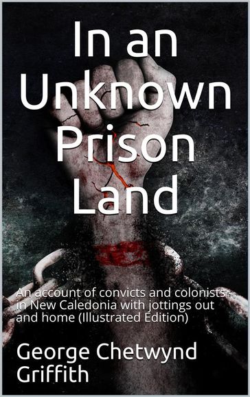 In an Unknown Prison Land / An account of convicts and colonists in New Caledonia with / jottings out and home - George Chetwynd Griffith