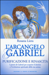 L arcangelo Gabriel. Purificazione e rinascita. I poteri di Gabriel per scoprire il destino e l evoluzione spirituale della tua anima . Nuova ediz.