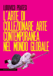 L arte di collezionare arte contemporanea nel mondo globale