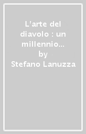 L arte del diavolo : un millennio di trame, ribellioni e scritture dell Angelo decaduto