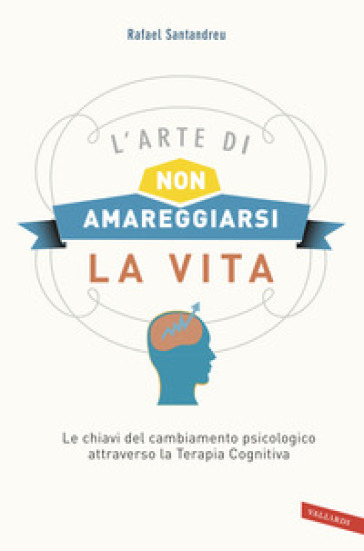 L'arte di non amareggiarsi la vita. Le chiavi del cambiamento psicologico attraverso la terapia cognitiva - Rafael Santandreu