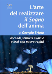 L arte del realizzare il «sogno» dell anima. Accendi pensieri nuovi e attrai una nuova realtà