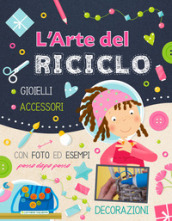 L arte del riciclo. Gioielli, accessori, decorazioni. Ediz. a colori