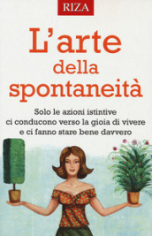 L arte della spontaneità. Solo le azioni istintive ci conducono verso la gioia di vivere e ci fanno stare bene davvero