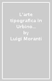 L arte tipografica in Urbino (1493-1800). Con appendice di documenti e annali
