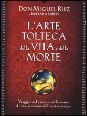 L arte tolteca della vita e della morte. Viaggio nel cuore e nella mente di uno sciamano del nostro tempo