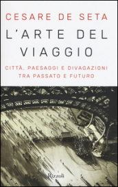 L arte del viaggio. Città, paesaggi e divagazioni tra passato e futuro