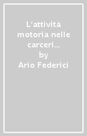 L attività motoria nelle carceri italiane. Il ruolo dell educatore fisico, la sindrome ipocinetica e l esperienza di Fossombrone