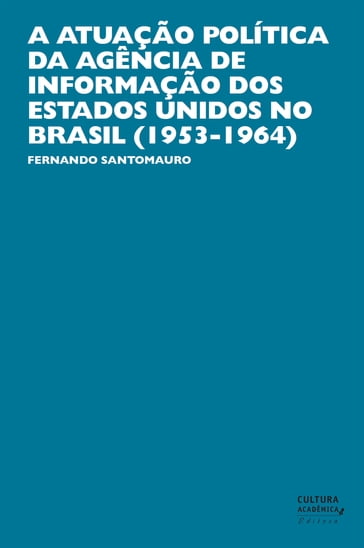 A atuação política da Agência de Informação dos Estados Unidos no Brasil (1953-1964) - Fernando Santomauro
