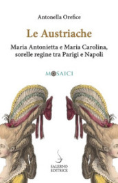 Le austriache. Maria Antonietta e Maria Carolina, sorelle regine tra Parigi e Napoli