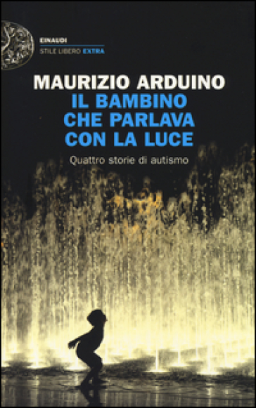 Il bambino che parlava con la luce. Quattro storie di autismo - Maurizio Arduino