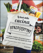 Le basi della cucina senza glutine. Guida completa alla preparazione dall acquisto degli ingredienti alle ricette