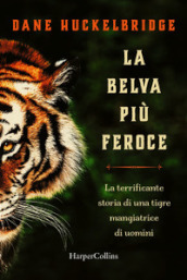 La belva più feroce. La terrificante storia di una tigre mangiatrice di uomini