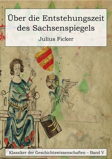 Über die Entstehungszeit des Sachsenspiegels und die Ableitung des Schwabenspiegels aus dem Deutschenspiegel - Julius von Ficker