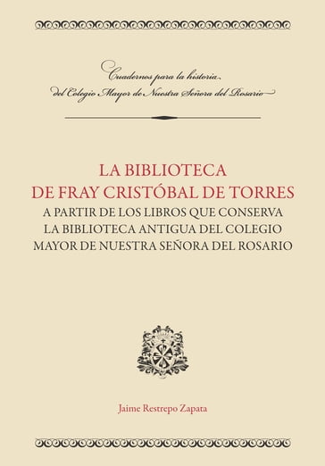 La biblioteca de Fray Cristóbal de Torres a partir de los libros que conserva la Biblioteca Antigua del Colegio Mayor de Nuestra Señora del Rosario - Restrepo Zapata Jaime
