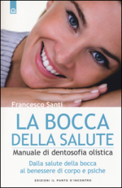 La bocca della salute. Manuale di dentosofia olistica. Dalla salute della bocca al benessere di corpo e psiche