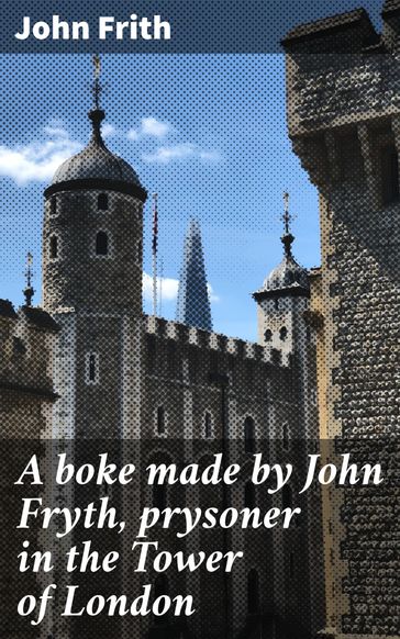 A boke made by John Fryth, prysoner in the Tower of London - John Frith