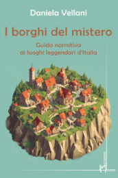 I borghi del mistero. Guida narrativa ai luoghi leggendari d Italia