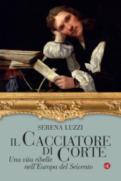 Il cacciatore di corte. Una vita ribelle nell Europa del Seicento