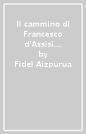 Il cammino di Francesco d Assisi. Corso base di francescanesimo: vita, scritti e spiritualità di Francesco
