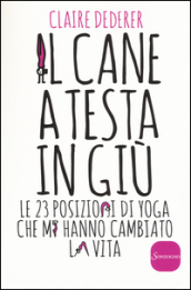 Il cane a testa in giù. Le 23 posizioni di yoga che mi hanno cambiato la vita