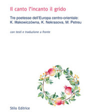 Il canto l incanto il grido. Tre poetesse dell Europa centro-orientale: K. Illakowiczowna, K. Nekrasova, M. Petreu. Con testo russo, polacco e rumeno a fronte
