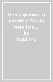 Una capanna in prestito. Recita natalizia. Festività natalizia. Libro didattico con canzoni. Con CD Audio