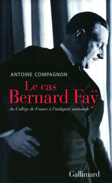 Le cas Bernard Faÿ. Du Collège de France à l'indignité nationale - Antoine Compagnon