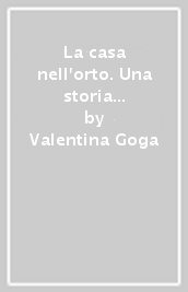 La casa nell orto. Una storia d altri tempi