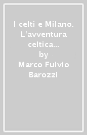 I celti e Milano. L avventura celtica tra storia e mito nel Nord Italia