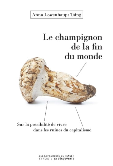 Le champignon de la fin du monde - Sur la possibilité de vivre dans les ruines du capitalisme - Anna Lowenhaupt Tsing