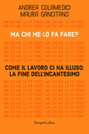 Ma chi me lo fa fare? Come il lavoro ci ha illuso: la fine dell'incantesimo - Maura Gancitano - Andrea Colamedici