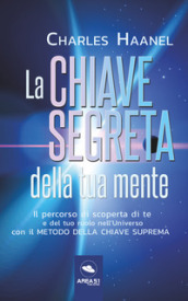 La chiave segreta della tua mente. Il percorso di scoperta di te e del tuo ruolo nell Universo con il Metodo della Chiave Suprema