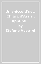 Un chicco d uva. Chiara d Assisi. Appunti da un viaggio