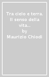 Tra cielo e terra. Il senso della vita a partire dal dibattito bioetico