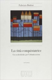 La città conquistatrice. Un secolo di idee per l urbanizzazione