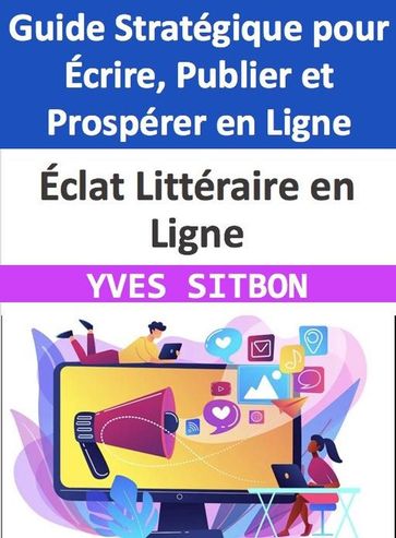 Éclat Littéraire en Ligne : Guide Stratégique pour Écrire, Publier et Prospérer en Ligne - YVES SITBON