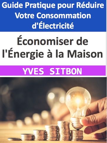 Économiser de l'Énergie à la Maison : Guide Pratique pour Réduire Votre Consommation d'Électricité - YVES SITBON