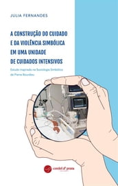 A construção do cuidado e da violência simbólica em uma Unidade de Cuidados Intensivos - Estudo inspirado na Sociologia Simbólica de Pierre Bourdieu
