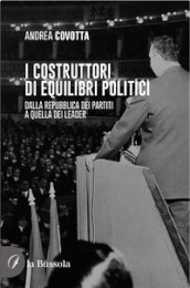 i costruttori di equilibri politici. Dalla repubblica dei partiti a quella dei leader