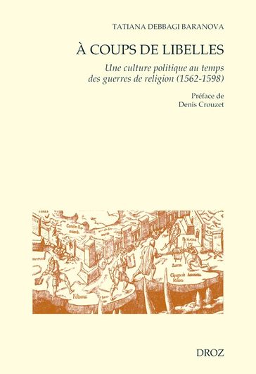 A coups de libelles. Une culture politique au temps des guerres de religion (1562-1598) Préface de Denis Crouzet - Tatiana Debbagi Baranova